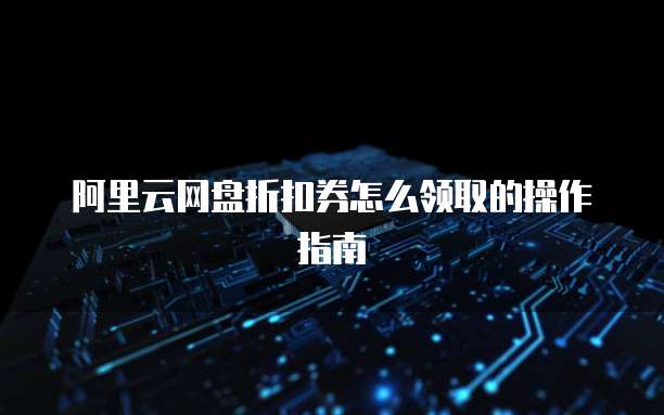 阿里云网盘折扣券怎么领取的操作指南