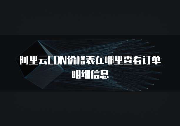 阿里云CDN价格表在哪里查看订单明细信息