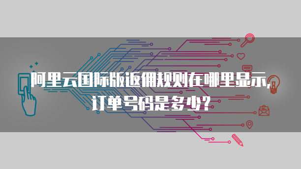 阿里云国际版返佣规则在哪里显示,订单号码是多少?