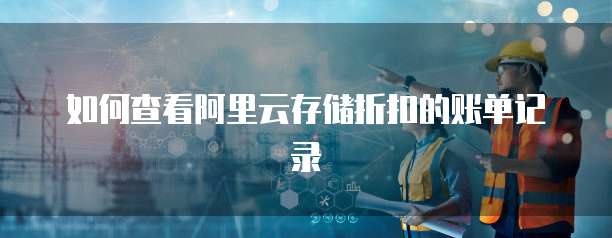 如何查看阿里云存储折扣的账单记录