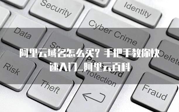阿里云域名怎么买?手把手教你快速入门_阿里云百科