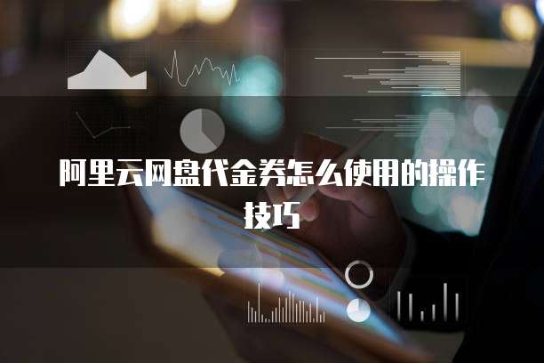 阿里云网盘代金券怎么使用的操作技巧