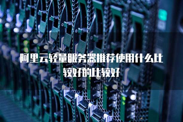 阿里云轻量服务器推荐使用什么比较好的比较好
