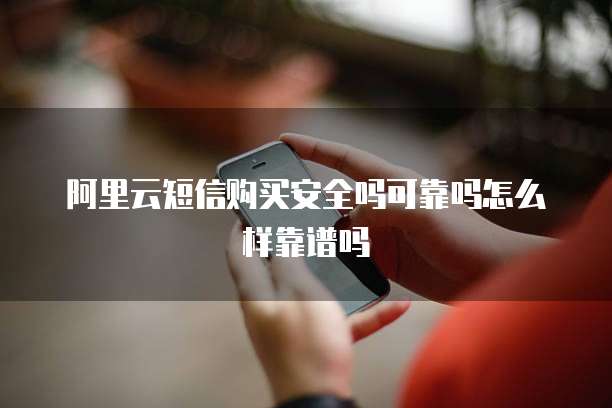 阿里云短信购买安全吗可靠吗怎么样靠谱吗