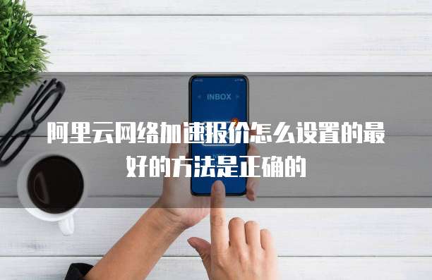 阿里云网络加速报价怎么设置的最好的方法是正确的