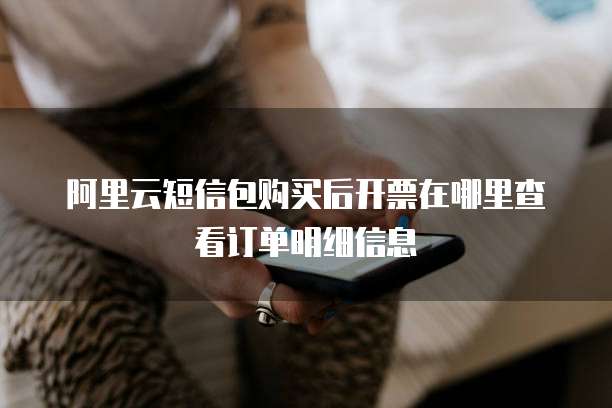 阿里云短信包购买后开票在哪里查看订单明细信息