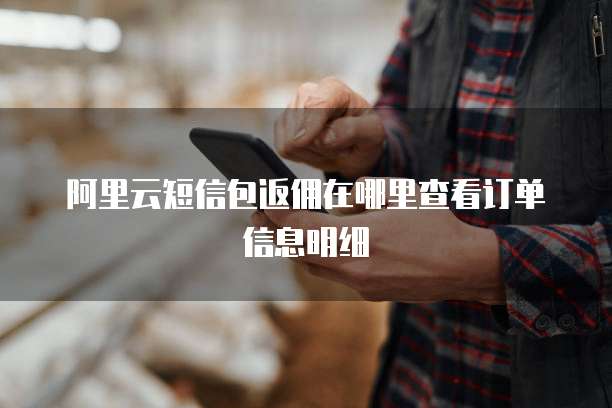 阿里云短信包返佣在哪里查看订单信息明细