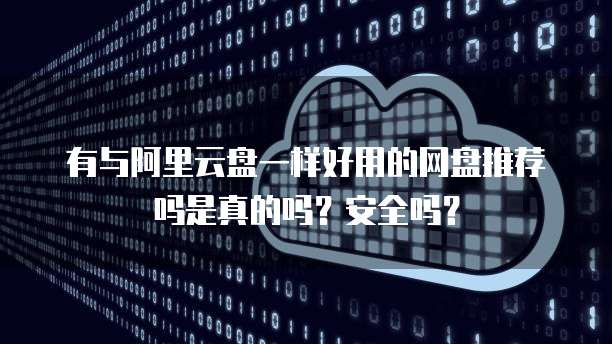 有与阿里云盘一样好用的网盘推荐吗是真的吗?安全吗?