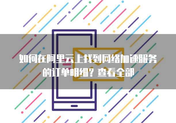 如何在阿里云上找到网络加速服务的订单明细?查看全部