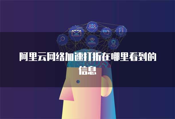 阿里云网络加速打折在哪里看到的信息