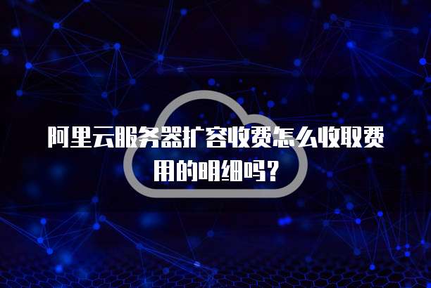 阿里云服务器扩容收费怎么收取费用的明细吗?