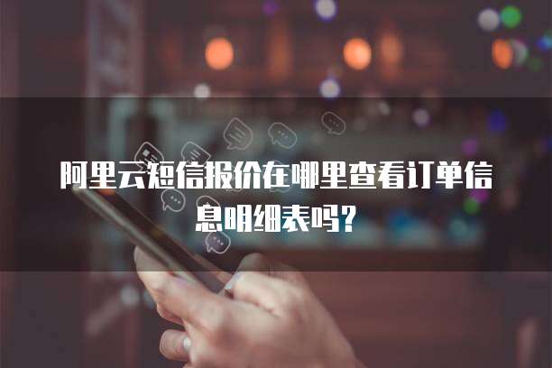 阿里云短信报价在哪里查看订单信息明细表吗?