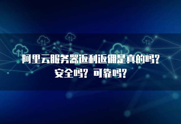 阿里云服务器返利返佣是真的吗? 安全吗? 可靠吗?