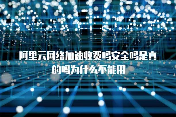 阿里云网络加速收费吗安全吗是真的吗为什么不能用
