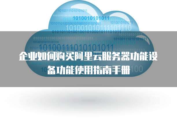 企业如何购买阿里云服务器功能设备功能使用指南手册