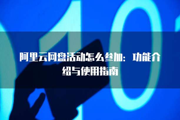 阿里云网盘活动怎么参加:功能介绍与使用指南