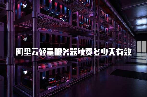 阿里云轻量服务器续费多少天有效