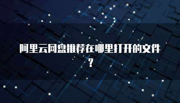 阿里云网盘推荐在哪里打开的文件？