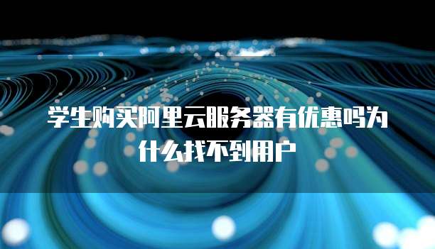 学生购买阿里云服务器有优惠吗为什么找不到用户