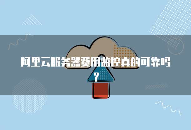 阿里云服务器费用监控真的可靠吗?