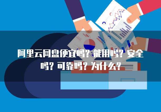 阿里云网盘便宜吗?能用吗?安全吗?可靠吗?为什么?