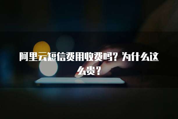 阿里云短信费用收费吗?为什么这么贵?