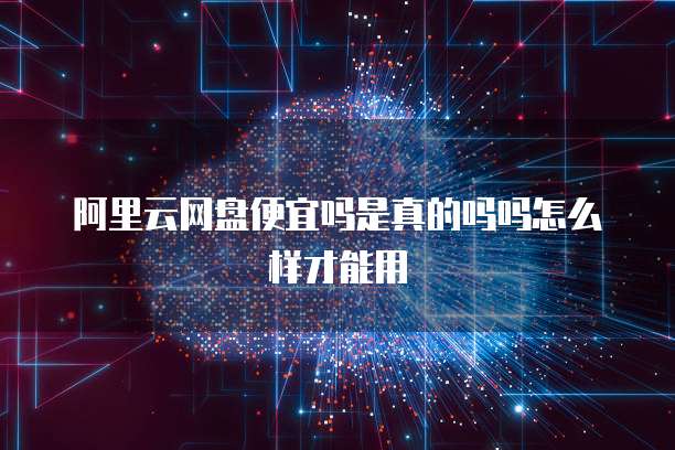 阿里云网盘便宜吗是真的吗吗怎么样才能用
