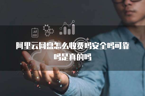 阿里云网盘怎么收费吗安全吗可靠吗是真的吗