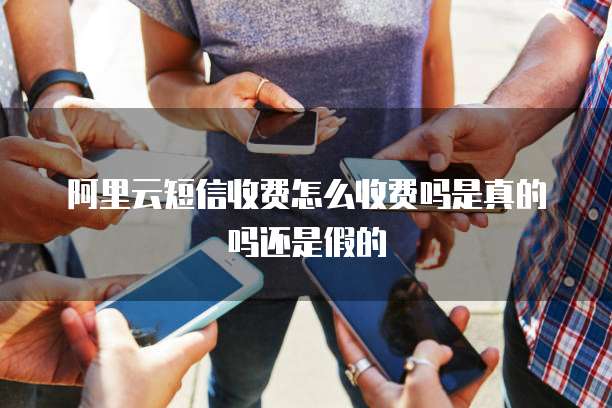 阿里云短信收费怎么收费吗是真的吗还是假的