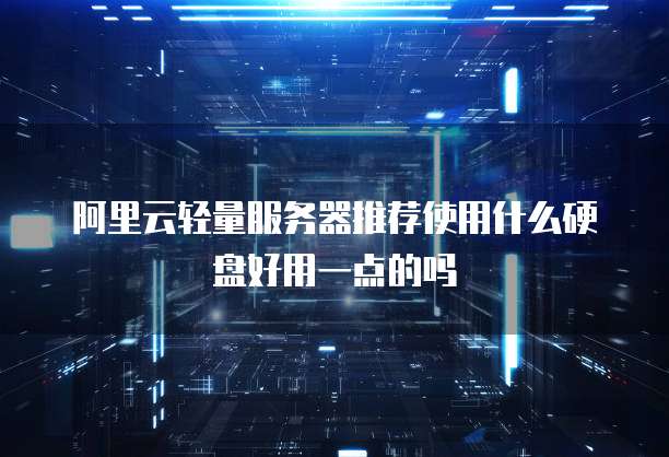 阿里云轻量服务器推荐使用什么硬盘好用一点的吗