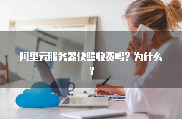 阿里云服务器快照收费吗?为什么?