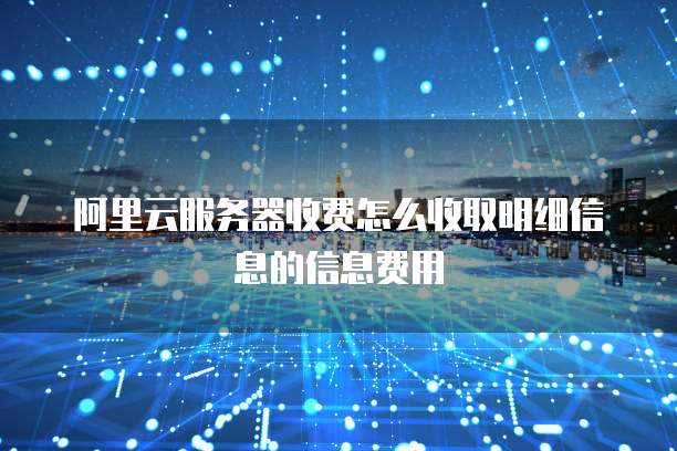 阿里云服务器收费怎么收取明细信息的信息费用
