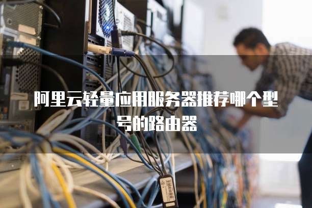 阿里云轻量应用服务器推荐哪个型号的路由器