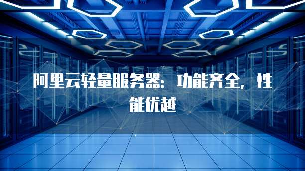 阿里云轻量服务器：功能齐全，性能优越