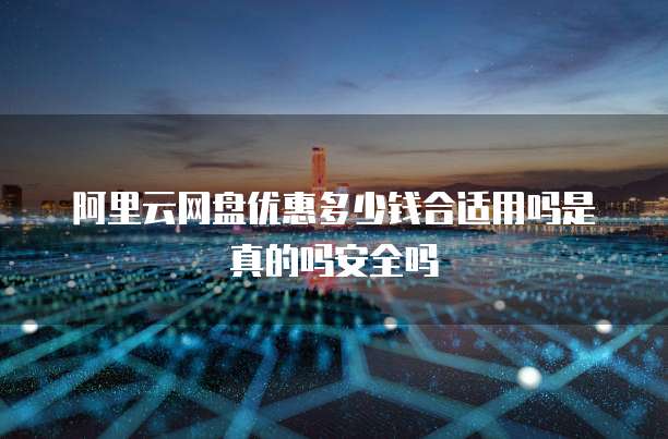 阿里云网盘优惠多少钱合适用吗是真的吗安全吗