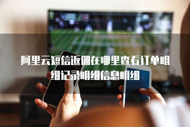 阿里云短信返佣在哪里查看订单明细记录明细信息明细