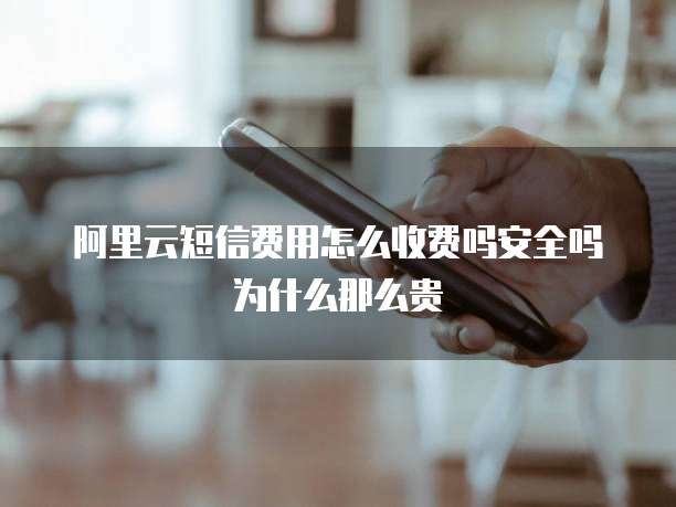 阿里云短信费用怎么收费吗安全吗为什么那么贵