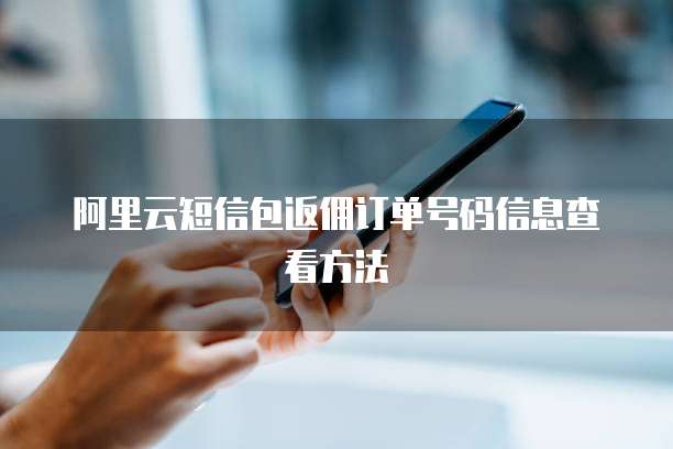 阿里云短信包返佣订单号码信息查看方法