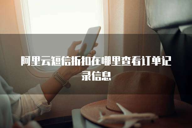 阿里云短信折扣在哪里查看订单记录信息