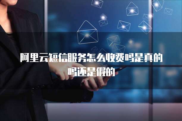 阿里云短信服务怎么收费吗是真的吗还是假的