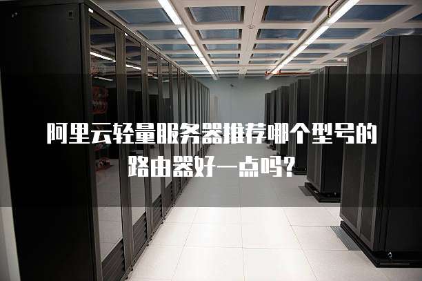 阿里云轻量服务器推荐哪个型号的路由器好一点吗?