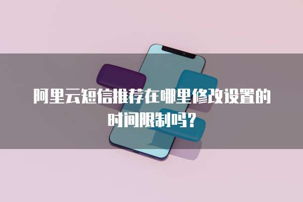 阿里云短信推荐在哪里修改设置的时间限制吗?