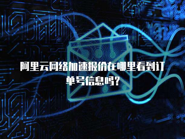 阿里云网络加速报价在哪里看到订单号信息吗?