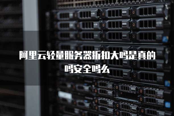 阿里云轻量服务器折扣大吗是真的吗安全吗么