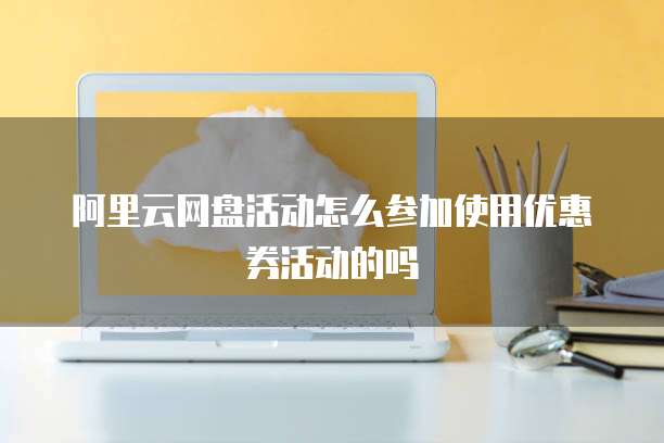 阿里云网盘活动怎么参加使用优惠券活动的吗