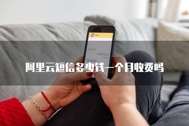 阿里云短信多少钱一个月收费吗
