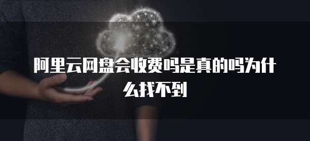 阿里云网盘会收费吗是真的吗为什么找不到