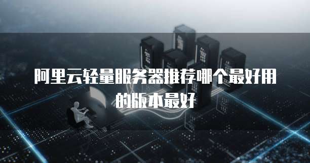 阿里云轻量服务器推荐哪个最好用的版本最好