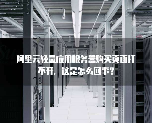 阿里云轻量应用服务器购买页面打不开，这是怎么回事？