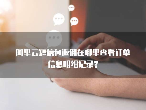 阿里云短信包返佣在哪里查看订单信息明细记录?